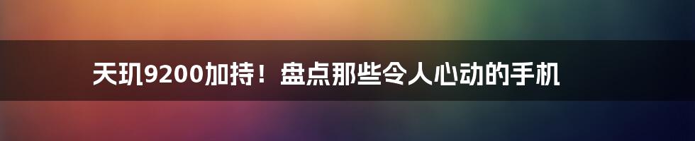 天玑9200加持！盘点那些令人心动的手机