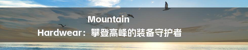 Mountain Hardwear：攀登高峰的装备守护者