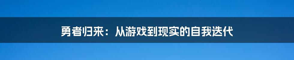 勇者归来：从游戏到现实的自我迭代