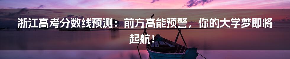 浙江高考分数线预测：前方高能预警，你的大学梦即将起航！