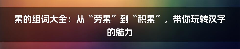 累的组词大全：从“劳累”到“积累”，带你玩转汉字的魅力