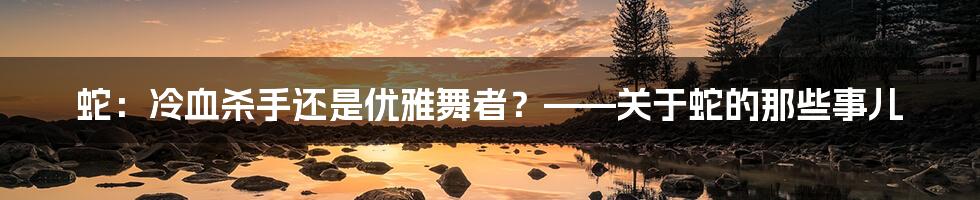 蛇：冷血杀手还是优雅舞者？——关于蛇的那些事儿