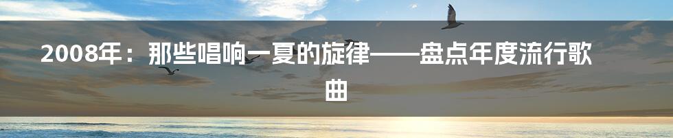 2008年：那些唱响一夏的旋律——盘点年度流行歌曲