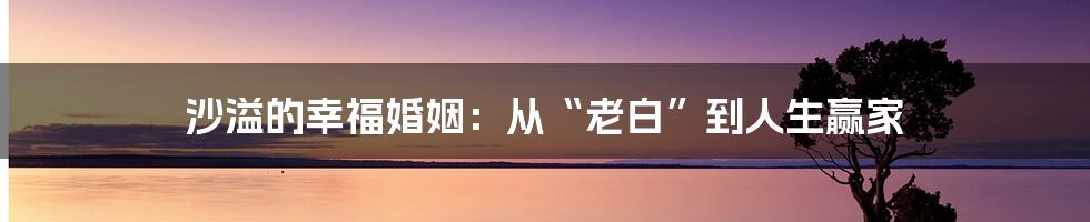 沙溢的幸福婚姻：从“老白”到人生赢家