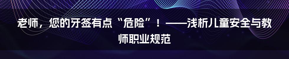 老师，您的牙签有点“危险”！——浅析儿童安全与教师职业规范