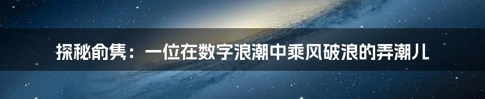 探秘俞隽：一位在数字浪潮中乘风破浪的弄潮儿