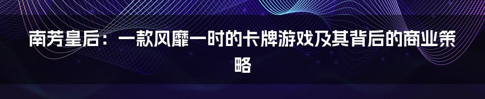 南芳皇后：一款风靡一时的卡牌游戏及其背后的商业策略