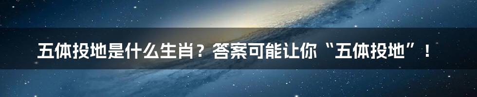 五体投地是什么生肖？答案可能让你“五体投地”！