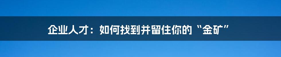 企业人才：如何找到并留住你的“金矿”