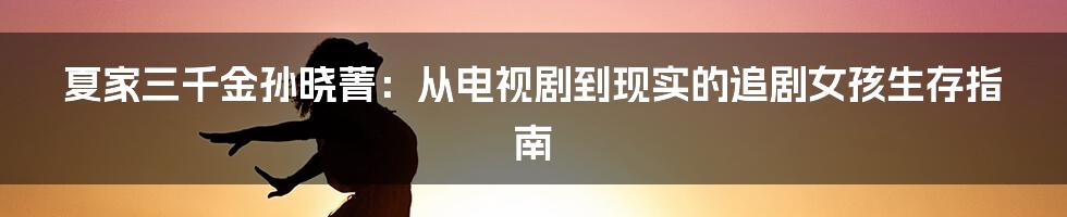 夏家三千金孙晓菁：从电视剧到现实的追剧女孩生存指南