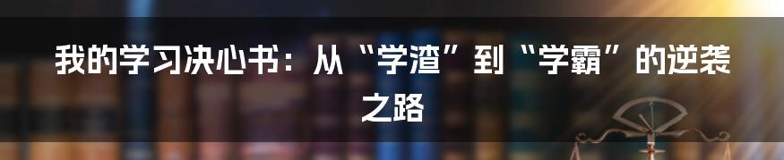 我的学习决心书：从“学渣”到“学霸”的逆袭之路