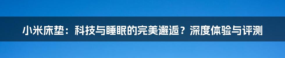 小米床垫：科技与睡眠的完美邂逅？深度体验与评测