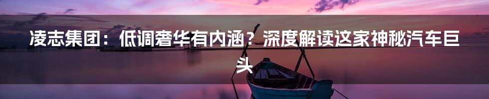 凌志集团：低调奢华有内涵？深度解读这家神秘汽车巨头