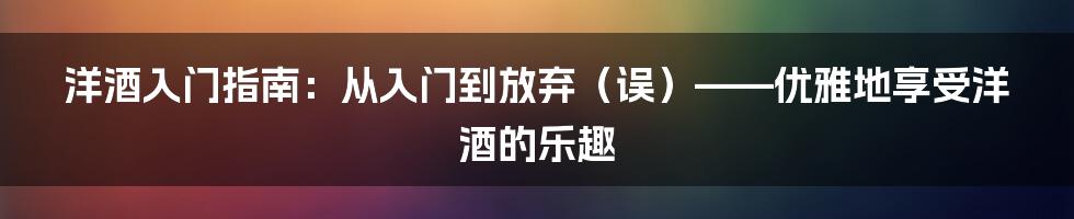 洋酒入门指南：从入门到放弃（误）——优雅地享受洋酒的乐趣