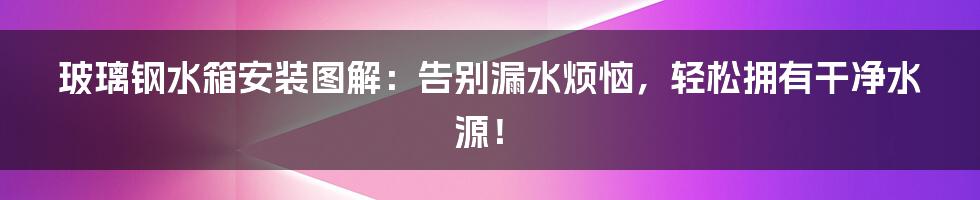 玻璃钢水箱安装图解：告别漏水烦恼，轻松拥有干净水源！