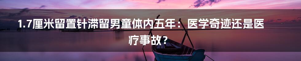 1.7厘米留置针滞留男童体内五年：医学奇迹还是医疗事故？