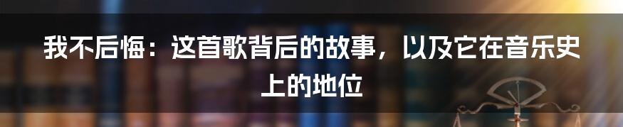 我不后悔：这首歌背后的故事，以及它在音乐史上的地位