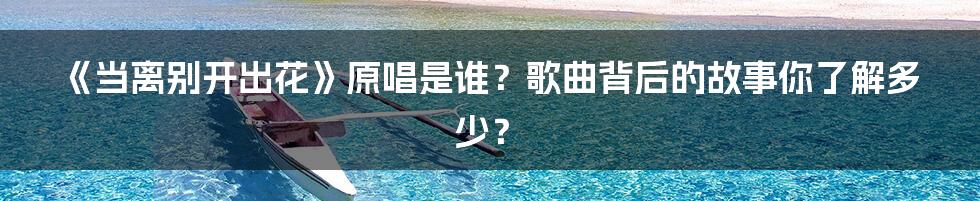 《当离别开出花》原唱是谁？歌曲背后的故事你了解多少？