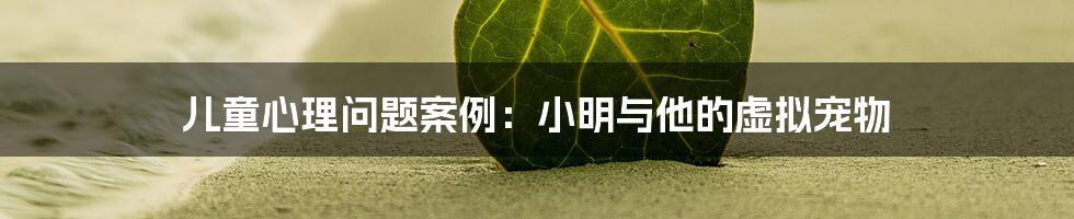 儿童心理问题案例：小明与他的虚拟宠物