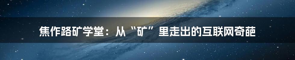 焦作路矿学堂：从“矿”里走出的互联网奇葩