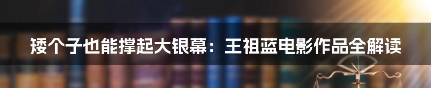 矮个子也能撑起大银幕：王祖蓝电影作品全解读