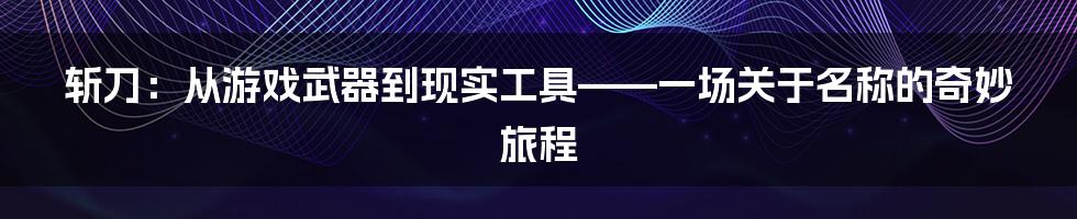 斩刀：从游戏武器到现实工具——一场关于名称的奇妙旅程