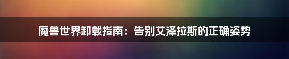 魔兽世界卸载指南：告别艾泽拉斯的正确姿势