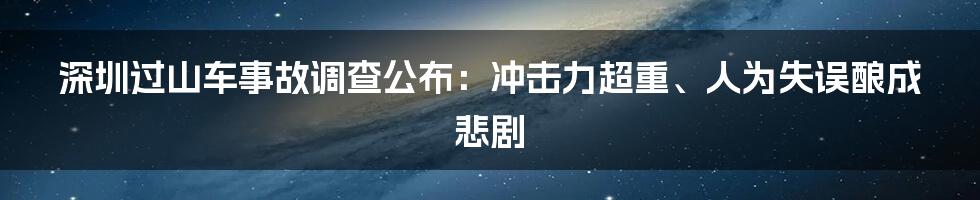 深圳过山车事故调查公布：冲击力超重、人为失误酿成悲剧