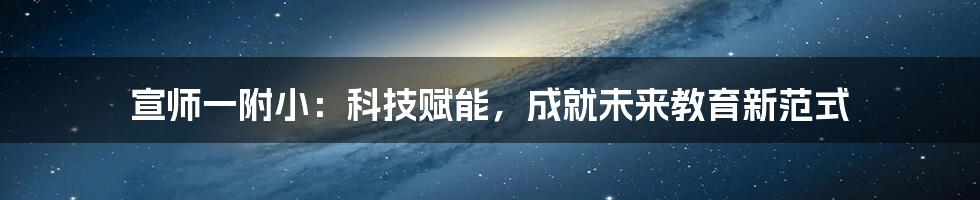 宣师一附小：科技赋能，成就未来教育新范式