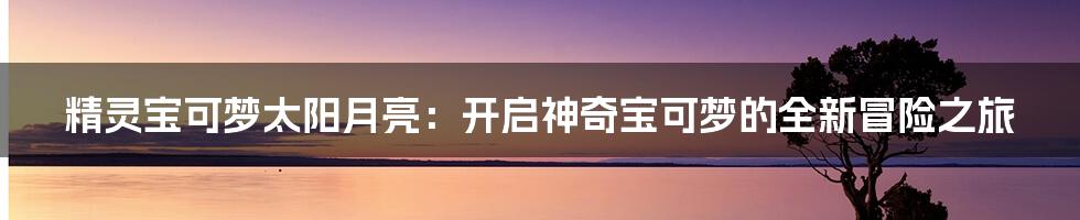 精灵宝可梦太阳月亮：开启神奇宝可梦的全新冒险之旅