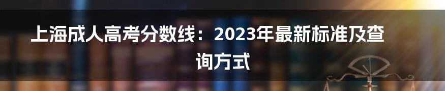 上海成人高考分数线：2023年最新标准及查询方式