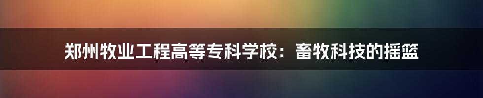 郑州牧业工程高等专科学校：畜牧科技的摇篮