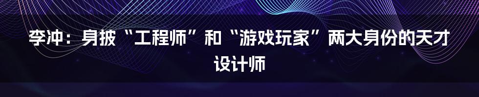 李冲：身披“工程师”和“游戏玩家”两大身份的天才设计师