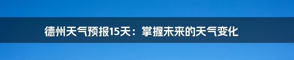 德州天气预报15天：掌握未来的天气变化