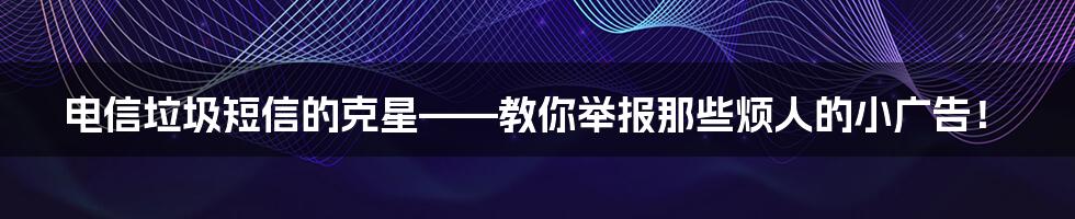 电信垃圾短信的克星——教你举报那些烦人的小广告！