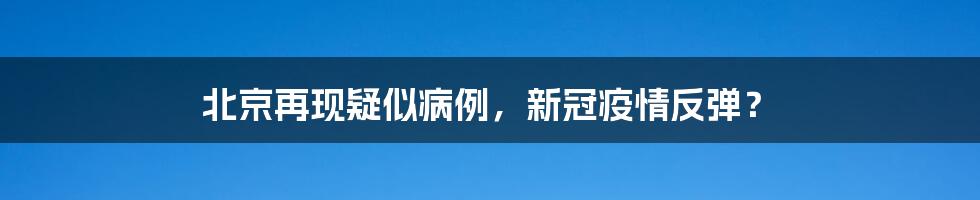 北京再现疑似病例，新冠疫情反弹？