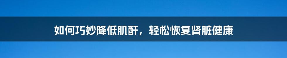 如何巧妙降低肌酐，轻松恢复肾脏健康