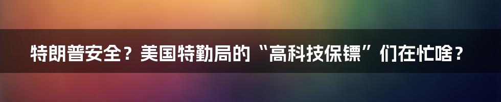 特朗普安全？美国特勤局的“高科技保镖”们在忙啥？