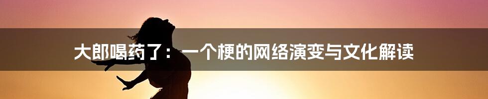 大郎喝药了：一个梗的网络演变与文化解读