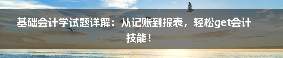 基础会计学试题详解：从记账到报表，轻松get会计技能！