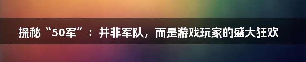 探秘“50军”：并非军队，而是游戏玩家的盛大狂欢