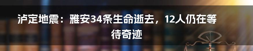 泸定地震：雅安34条生命逝去，12人仍在等待奇迹