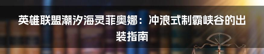 英雄联盟潮汐海灵菲奥娜：冲浪式制霸峡谷的出装指南