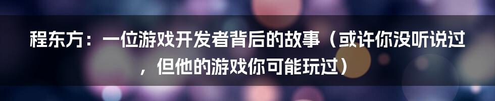 程东方：一位游戏开发者背后的故事（或许你没听说过，但他的游戏你可能玩过）