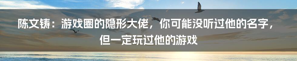 陈文铸：游戏圈的隐形大佬，你可能没听过他的名字，但一定玩过他的游戏