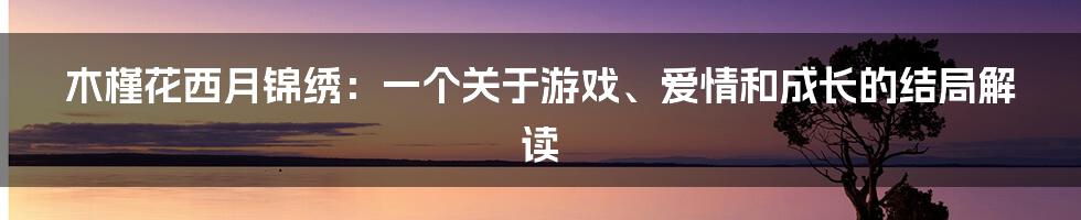 木槿花西月锦绣：一个关于游戏、爱情和成长的结局解读