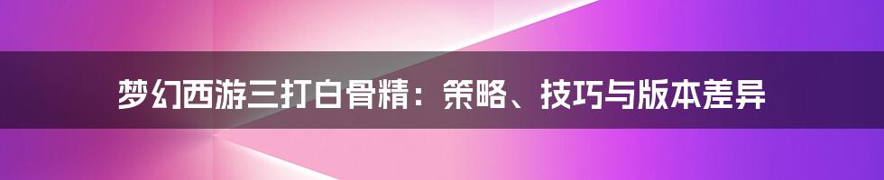 梦幻西游三打白骨精：策略、技巧与版本差异