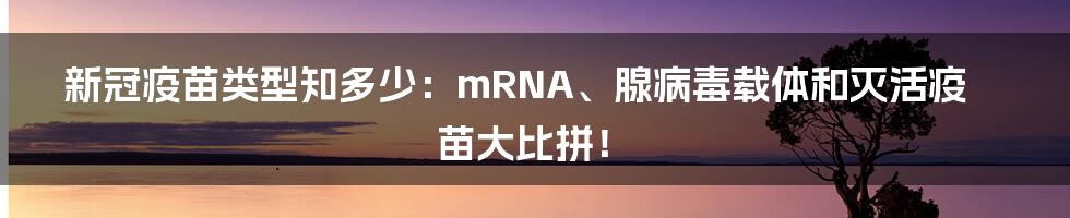 新冠疫苗类型知多少：mRNA、腺病毒载体和灭活疫苗大比拼！