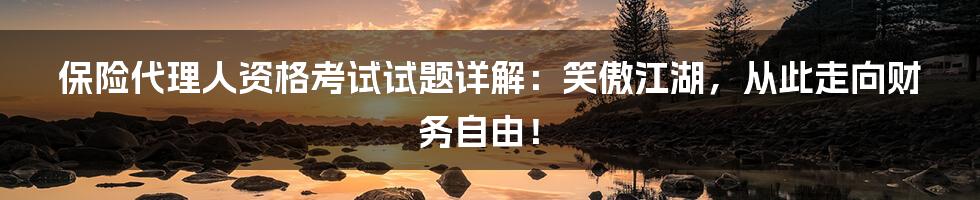 保险代理人资格考试试题详解：笑傲江湖，从此走向财务自由！