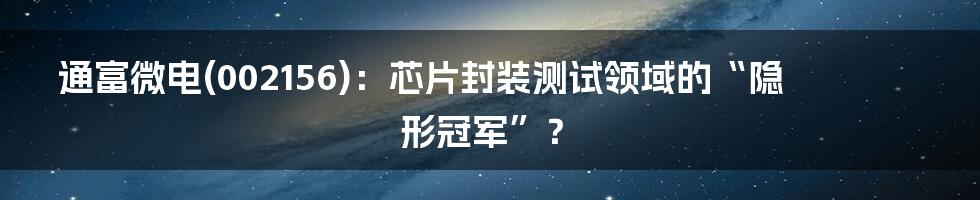 通富微电(002156)：芯片封装测试领域的“隐形冠军”？